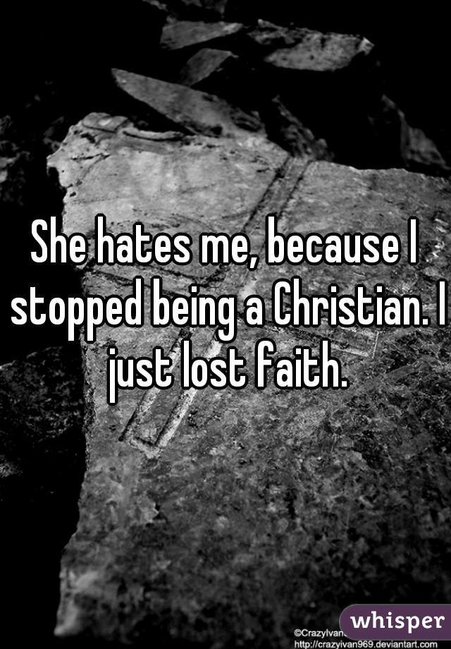 She hates me, because I stopped being a Christian. I just lost faith.