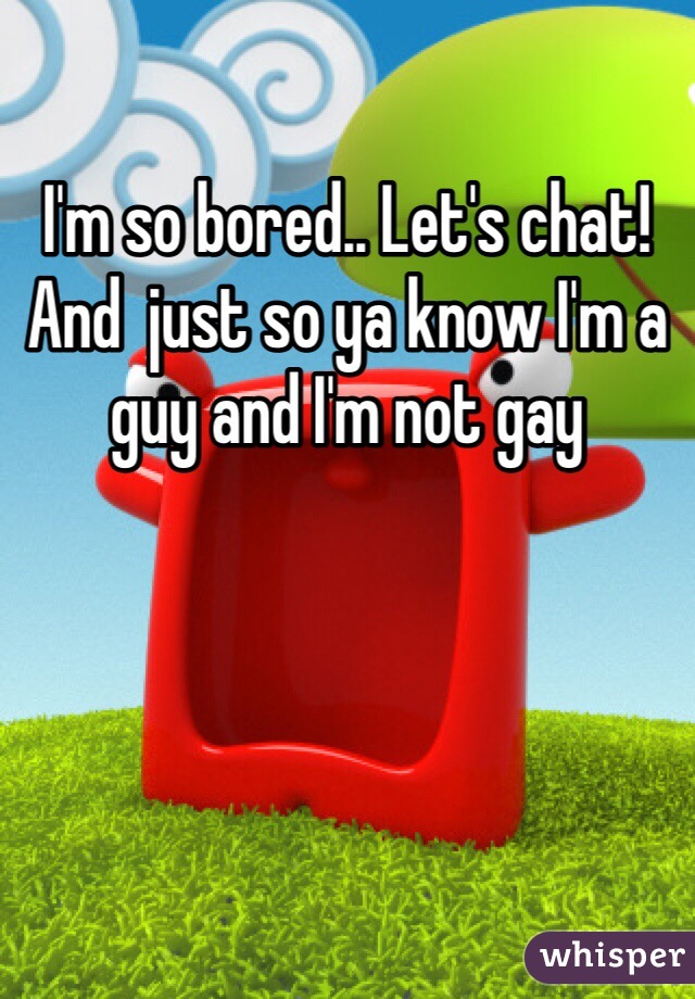 I'm so bored.. Let's chat!  And  just so ya know I'm a guy and I'm not gay