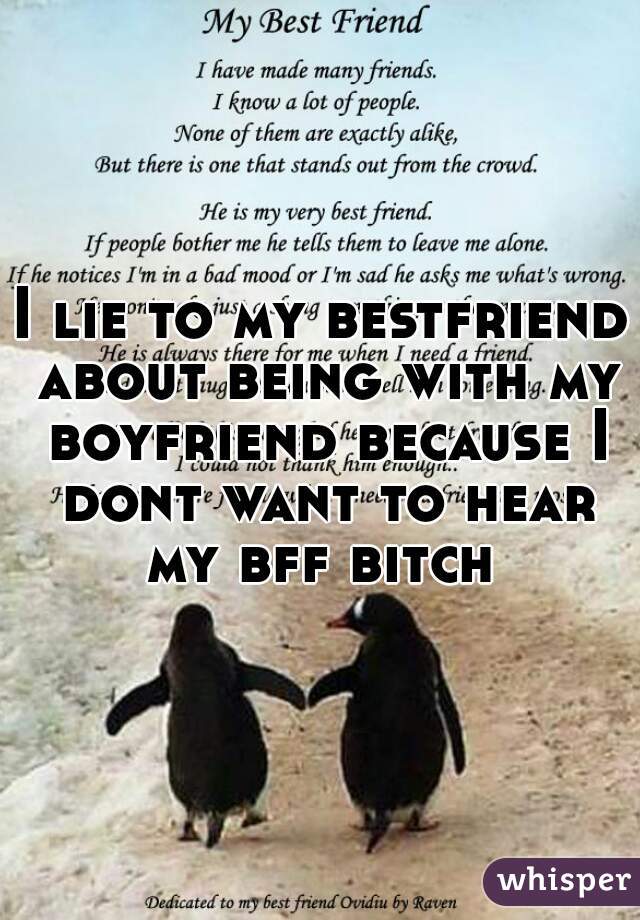 I lie to my bestfriend about being with my boyfriend because I dont want to hear my bff bitch 
 
