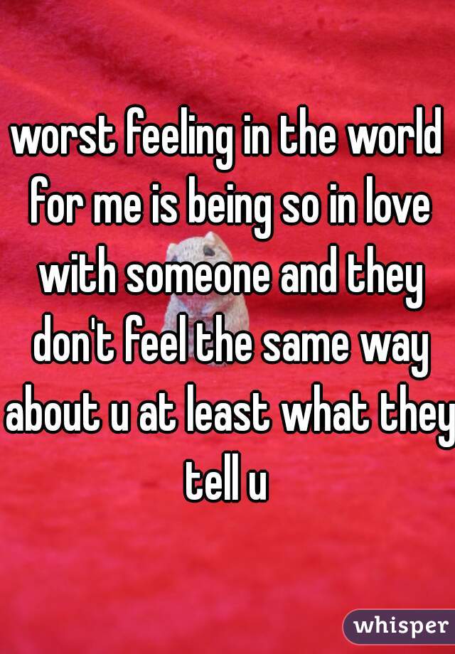 worst feeling in the world for me is being so in love with someone and they don't feel the same way about u at least what they tell u 