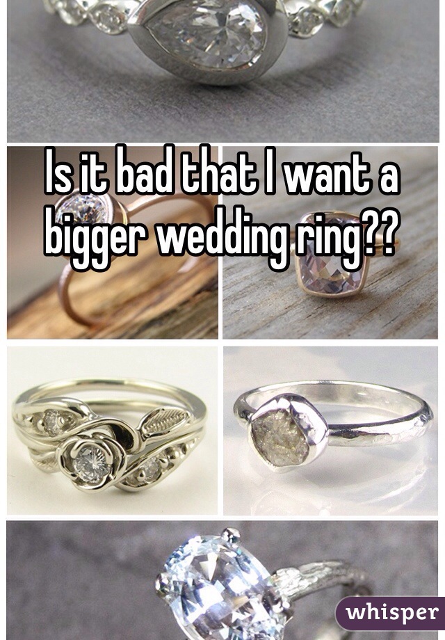 Is it bad that I want a bigger wedding ring??