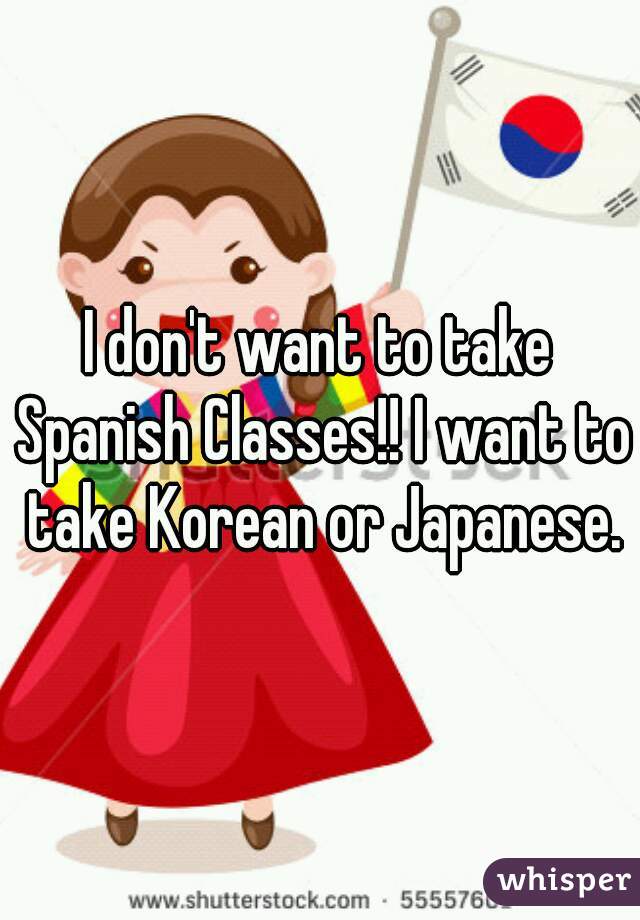 I don't want to take Spanish Classes!! I want to take Korean or Japanese.