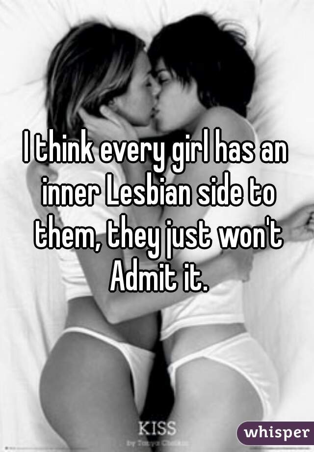 I think every girl has an inner Lesbian side to them, they just won't Admit it.