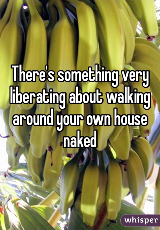 There's something very liberating about walking around your own house naked