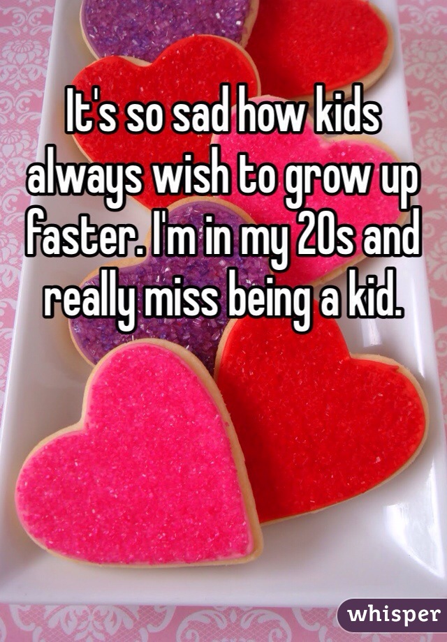 It's so sad how kids always wish to grow up faster. I'm in my 20s and really miss being a kid.