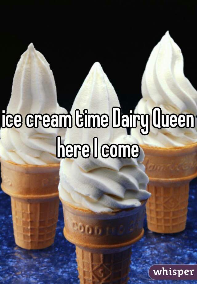 ice cream time Dairy Queen here I come 