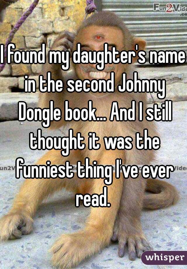 I found my daughter's name in the second Johnny Dongle book... And I still thought it was the funniest thing I've ever read. 