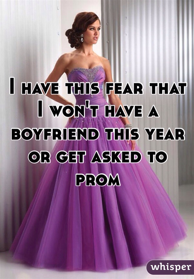 I have this fear that I won't have a boyfriend this year or get asked to prom 