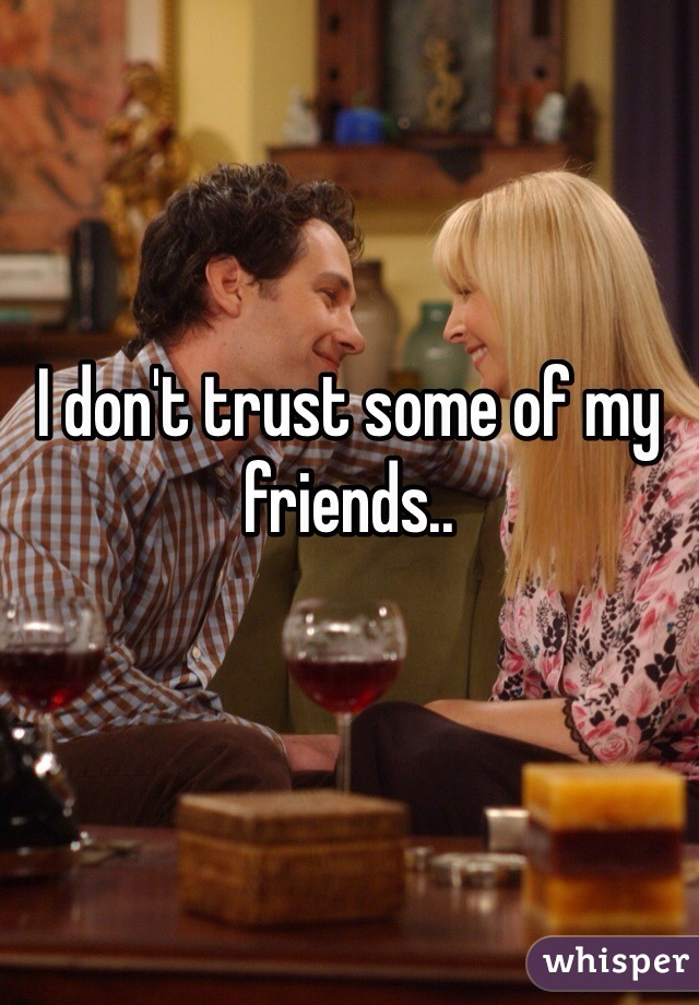 I don't trust some of my friends..
