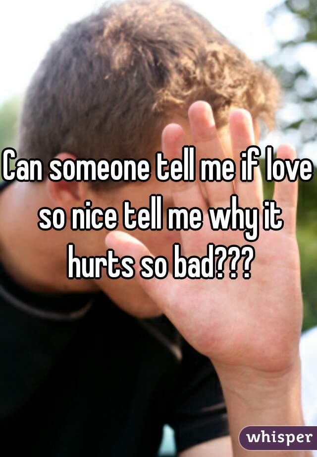 Can someone tell me if love so nice tell me why it hurts so bad???