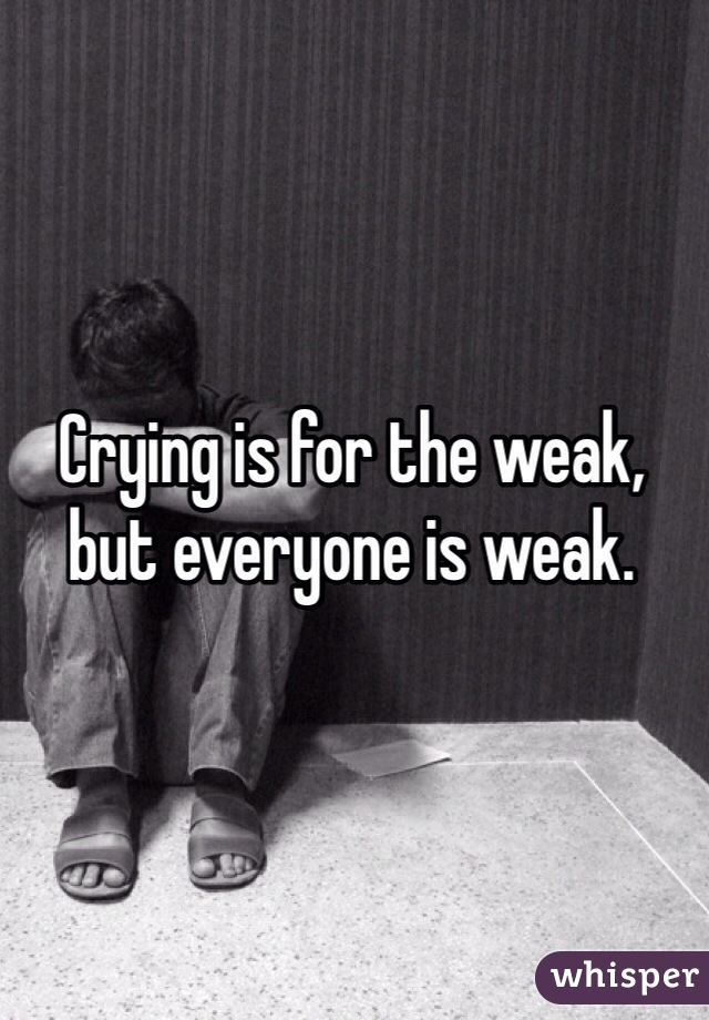 Crying is for the weak, but everyone is weak. 