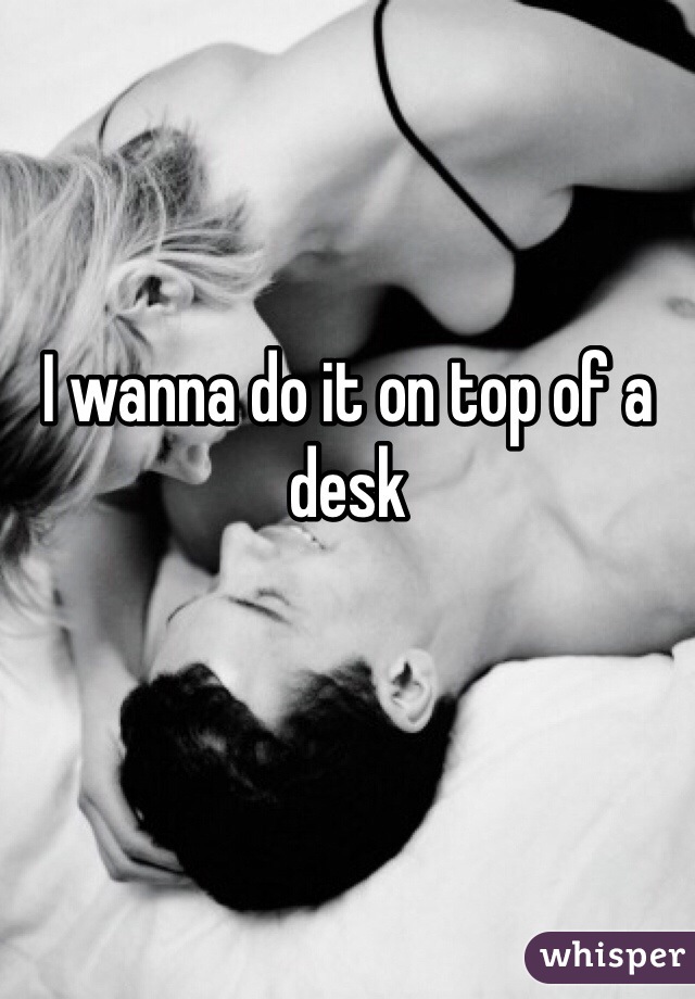 I wanna do it on top of a desk