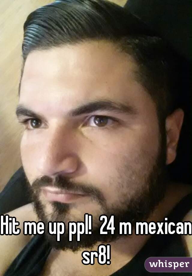 Hit me up ppl!  24 m mexican sr8! 