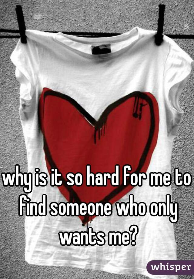 why is it so hard for me to find someone who only wants me?