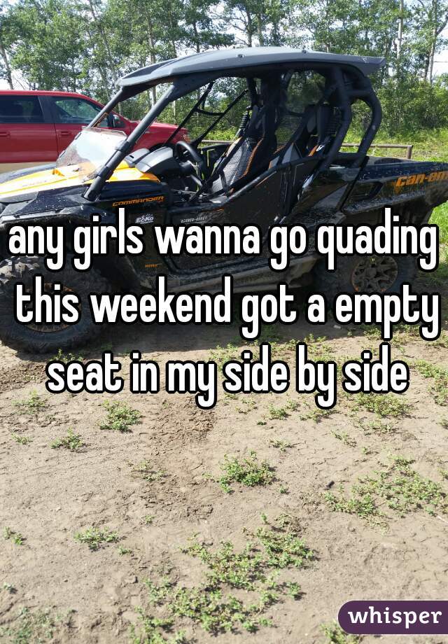 any girls wanna go quading this weekend got a empty seat in my side by side