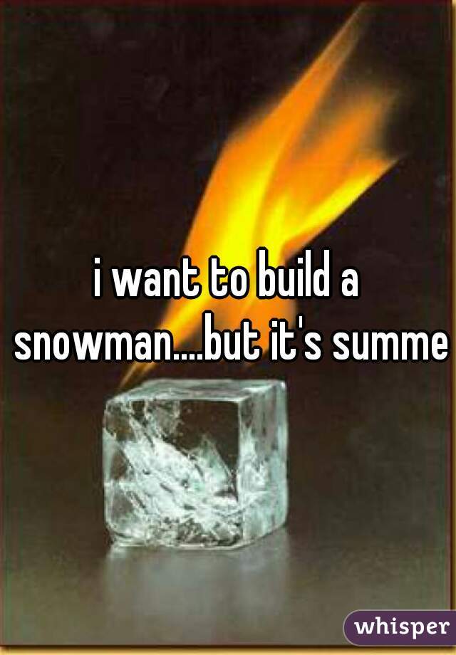 i want to build a snowman....but it's summer
