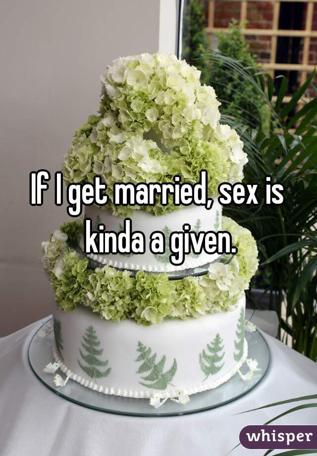 If I get married, sex is kinda a given.