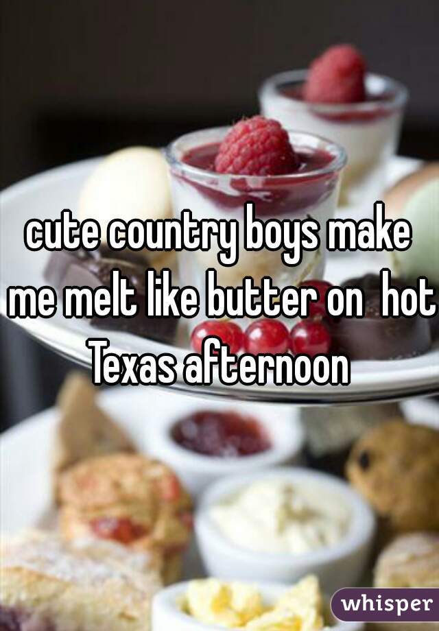 cute country boys make me melt like butter on  hot Texas afternoon 