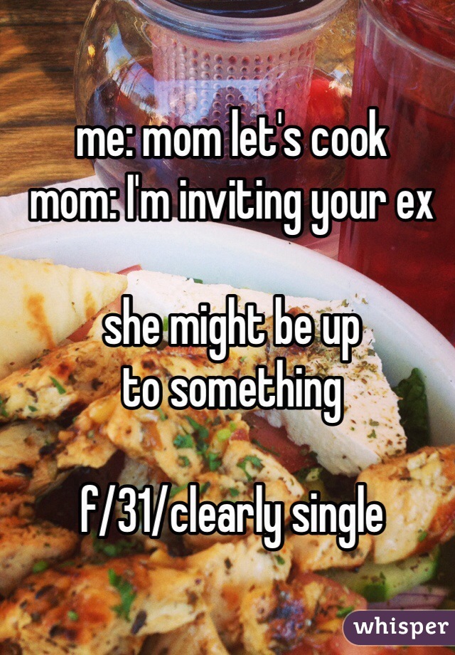me: mom let's cook
mom: I'm inviting your ex 

she might be up 
to something 

f/31/clearly single 
