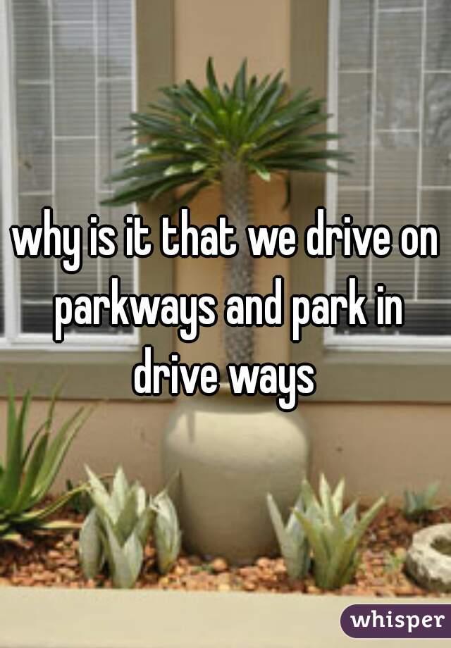 why is it that we drive on parkways and park in drive ways 