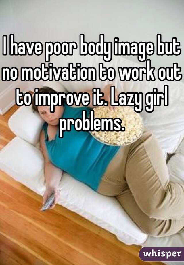 I have poor body image but no motivation to work out to improve it. Lazy girl problems.