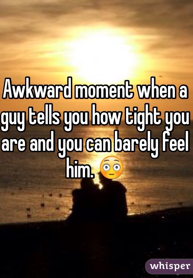 Awkward moment when a guy tells you how tight you are and you can barely feel him. 😳