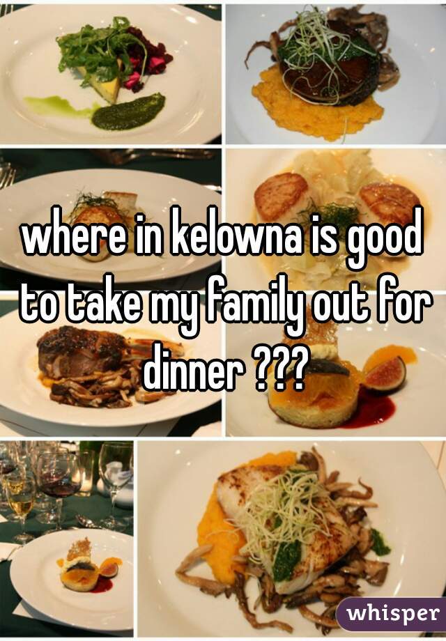 where in kelowna is good to take my family out for dinner ???