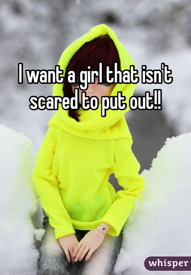 I want a girl that isn't scared to put out!! 