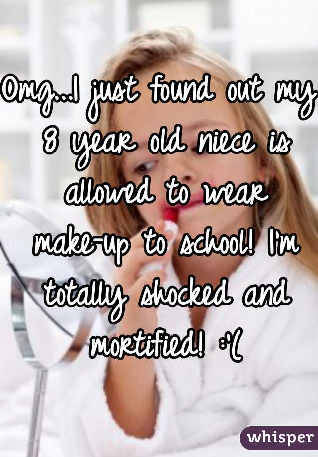 Omg...I just found out my 8 year old niece is allowed to wear make-up to school! I'm totally shocked and mortified! :'(