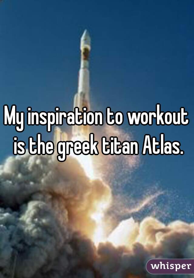 My inspiration to workout is the greek titan Atlas.