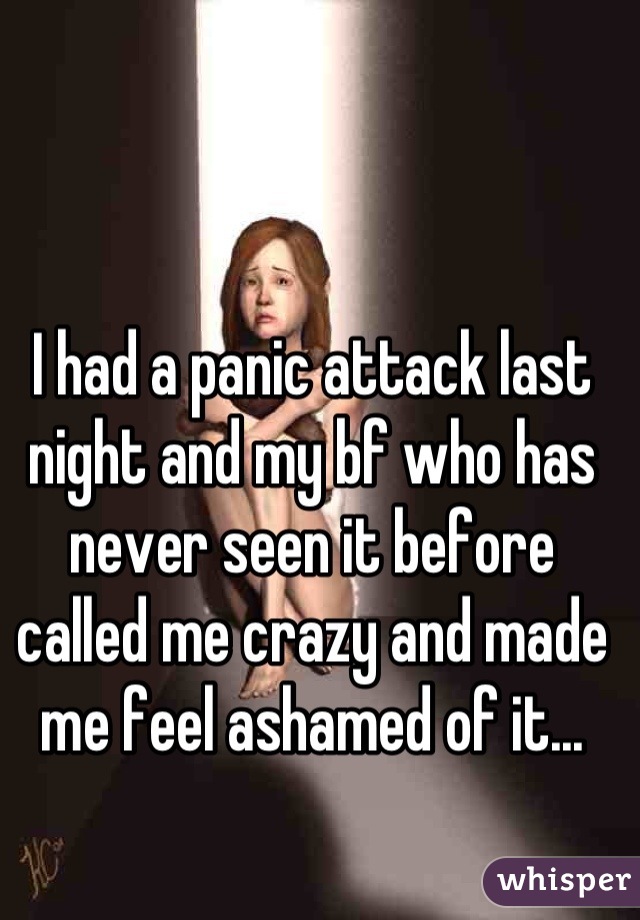 I had a panic attack last night and my bf who has never seen it before called me crazy and made me feel ashamed of it...