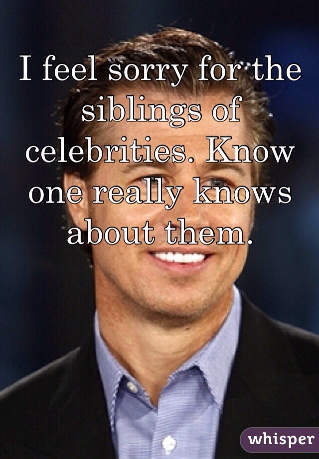 I feel sorry for the siblings of celebrities. Know one really knows about them. 