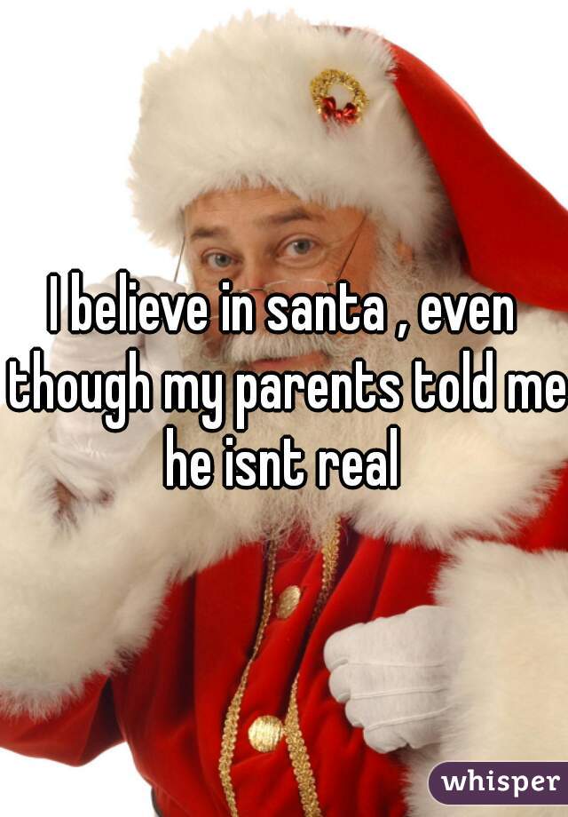 I believe in santa , even though my parents told me he isnt real 