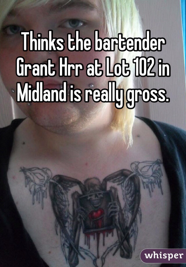 Thinks the bartender Grant Hrr at Lot 102 in Midland is really gross.