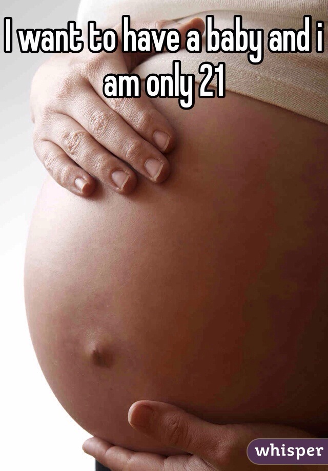 I want to have a baby and i am only 21