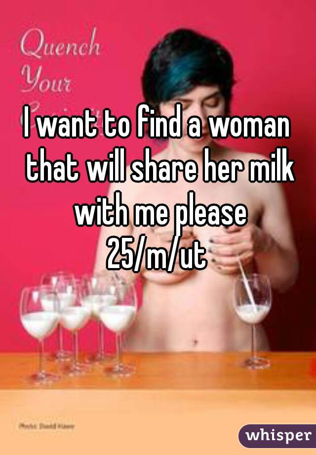 I want to find a woman that will share her milk with me please
25/m/ut