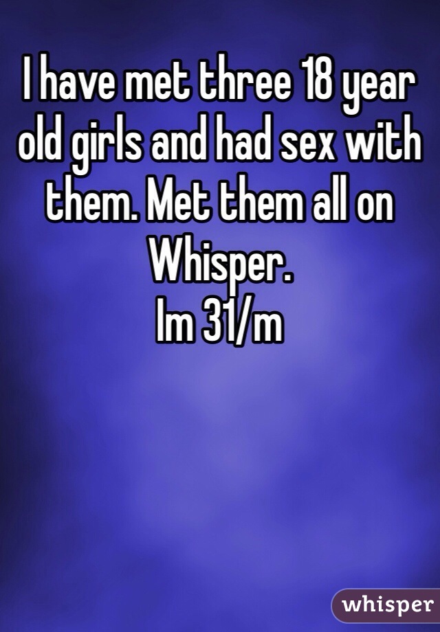 I have met three 18 year old girls and had sex with them. Met them all on Whisper.
Im 31/m