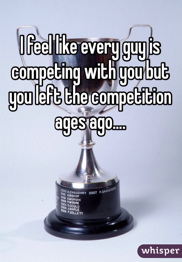 I feel like every guy is competing with you but you left the competition ages ago....