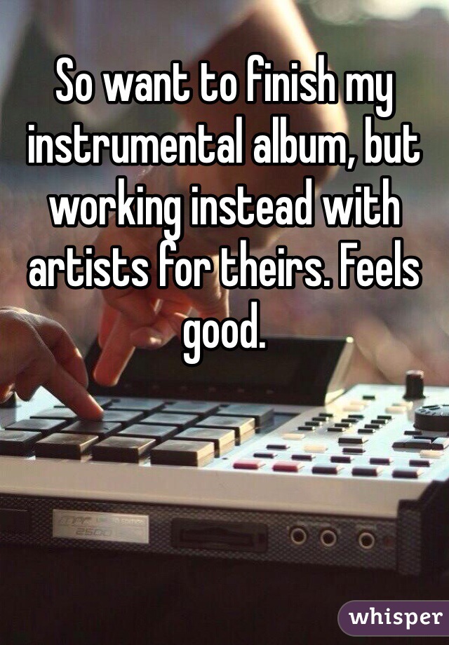 So want to finish my instrumental album, but working instead with artists for theirs. Feels good.