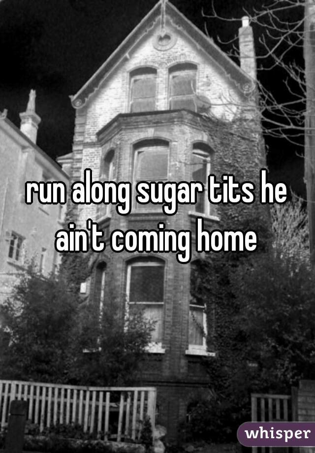 run along sugar tits he ain't coming home 