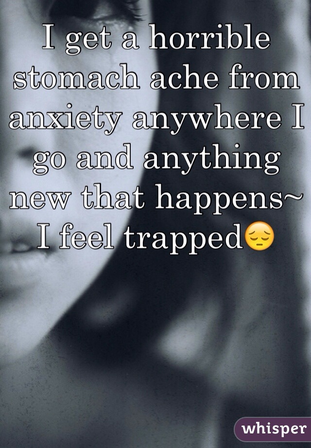 I get a horrible stomach ache from anxiety anywhere I go and anything new that happens~ I feel trapped😔