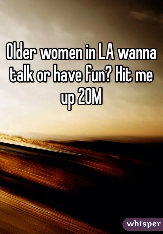 Older women in LA wanna talk or have fun? Hit me up 20M