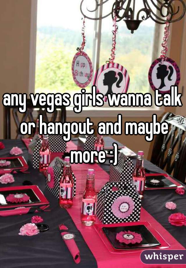 any vegas girls wanna talk or hangout and maybe more :)