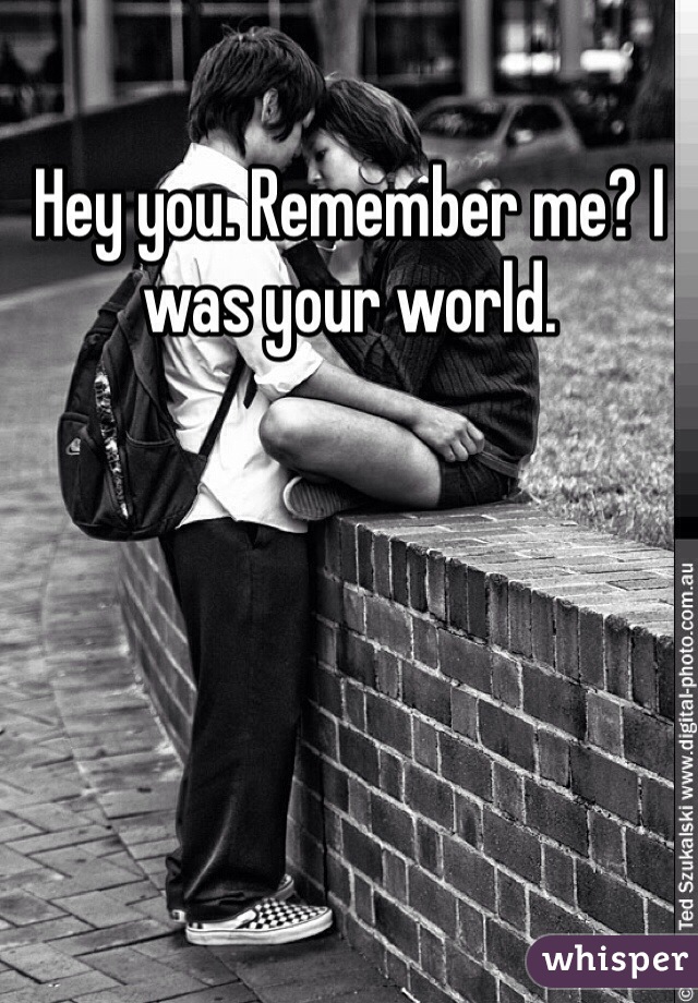 Hey you. Remember me? I was your world.