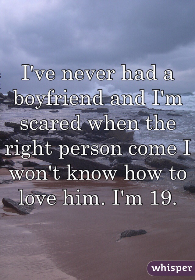 I've never had a boyfriend and I'm scared when the right person come I won't know how to love him. I'm 19.