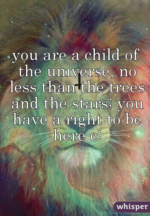 you are a child of the universe, no less than the trees and the stars; you have a right to be here c: