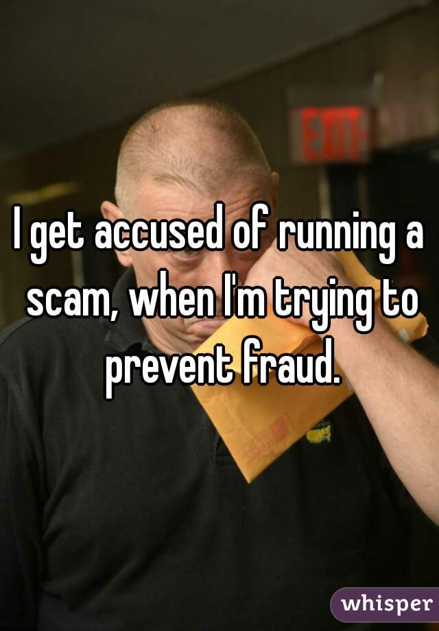 I get accused of running a scam, when I'm trying to prevent fraud.