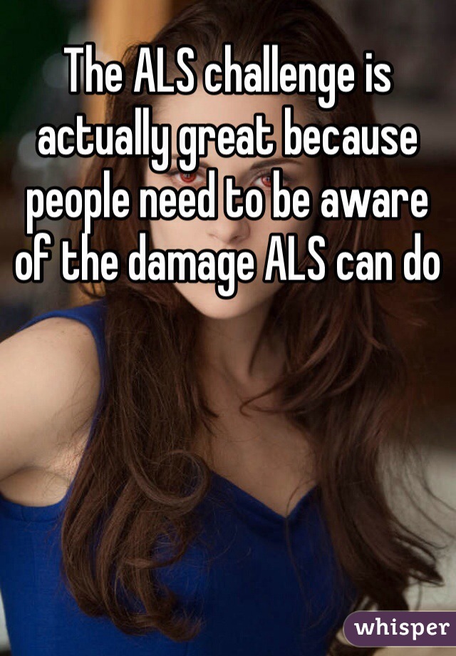 The ALS challenge is actually great because people need to be aware of the damage ALS can do