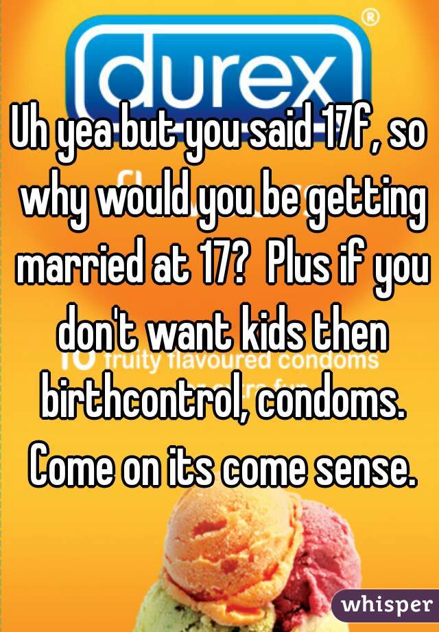 Uh yea but you said 17f, so why would you be getting married at 17?  Plus if you don't want kids then birthcontrol, condoms. Come on its come sense.