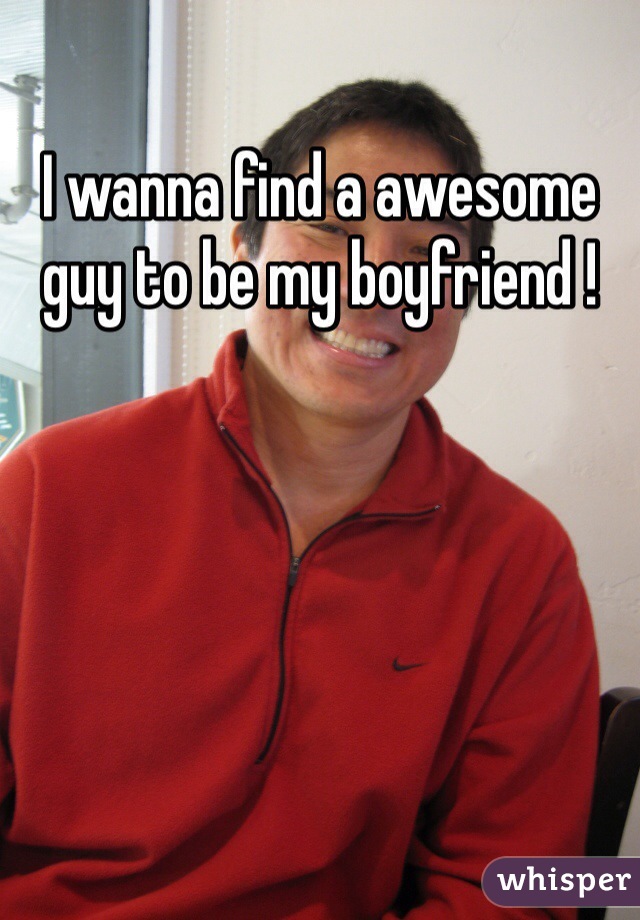 I wanna find a awesome guy to be my boyfriend ! 